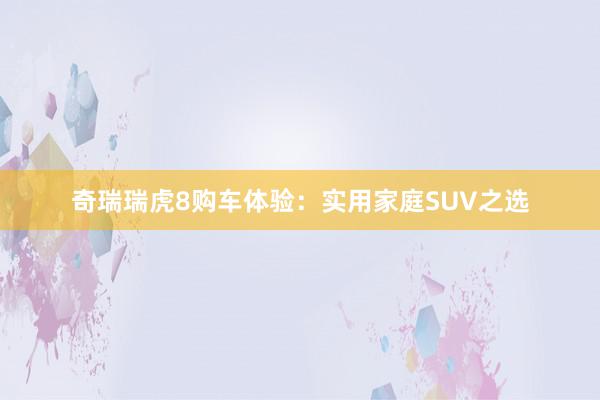 奇瑞瑞虎8购车体验：实用家庭SUV之选